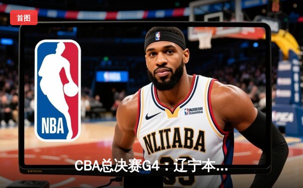 CBA总决赛G4：辽宁本钢加时险胜浙江广厦，总比分3-1夺赛点