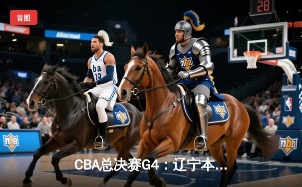 CBA总决赛G4：辽宁本钢加时险胜新疆伊力特，总比分3-1夺赛点