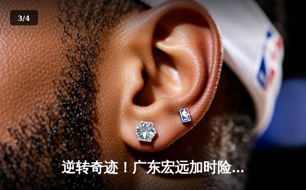 逆转奇迹！广东宏远加时险胜辽宁本钢，胡明轩砍下生涯新高38分 - 3