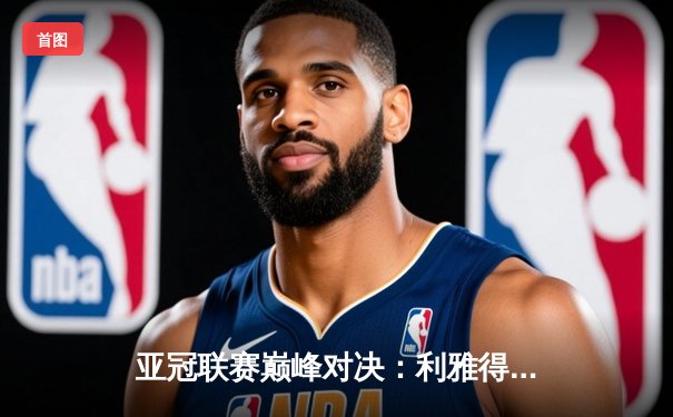 亚冠联赛巅峰对决：利雅得新月绝杀横滨水手，连续三年挺进决赛