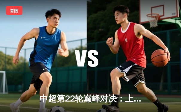 中超第22轮巅峰对决：上海海港3-2力克山东泰山，武磊双响领跑射手榜