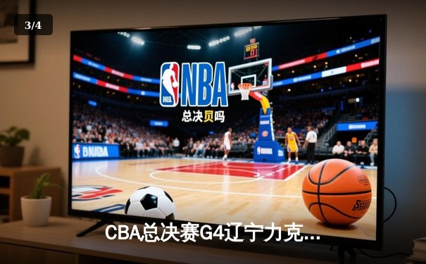 CBA总决赛G4辽宁力克新疆总分3-0 弗格34分赵继伟准三双 - 3