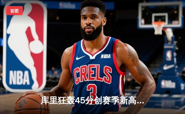 库里狂轰45分创赛季新高 勇士加时险胜凯尔特人迎六连胜