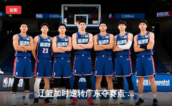 辽篮加时逆转广东夺赛点 赵继伟33+8+5张镇麟致命三分定乾坤