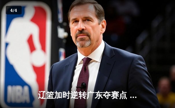 辽篮加时逆转广东夺赛点 赵继伟30+10张镇麟献关键封盖 - 4