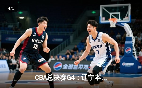 CBA总决赛G4：辽宁本钢力克广东宏远，总比分3比1拿下赛点 - 4