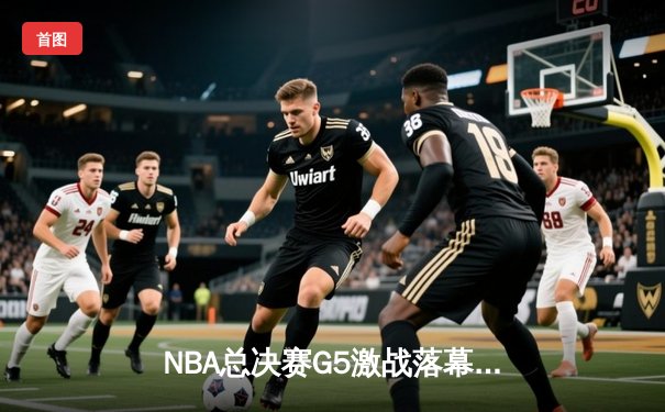 NBA总决赛G5激战落幕，丹佛掘金主场力克迈阿密热火夺得赛点