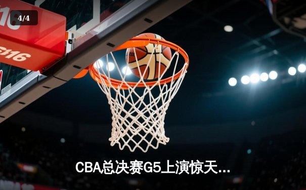 CBA总决赛G5上演惊天逆转，辽宁本钢加时险胜广东宏远成功卫冕 - 4