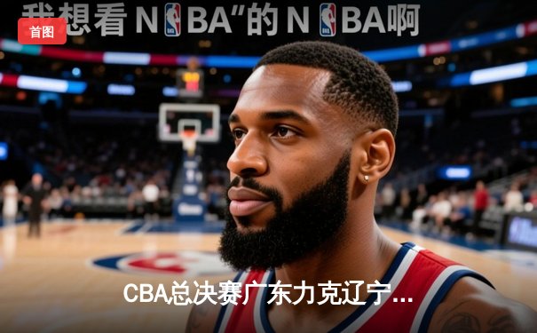 CBA总决赛广东力克辽宁夺队史第十一冠，胡明轩荣膺FMVP