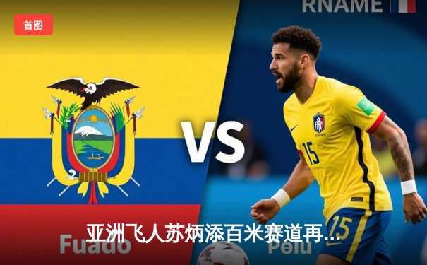 亚洲飞人苏炳添百米赛道再创辉煌 9秒83刷新亚洲纪录