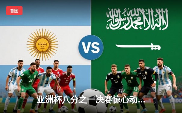 亚洲杯八分之一决赛惊心动魄 日本加时绝杀沙特晋级八强