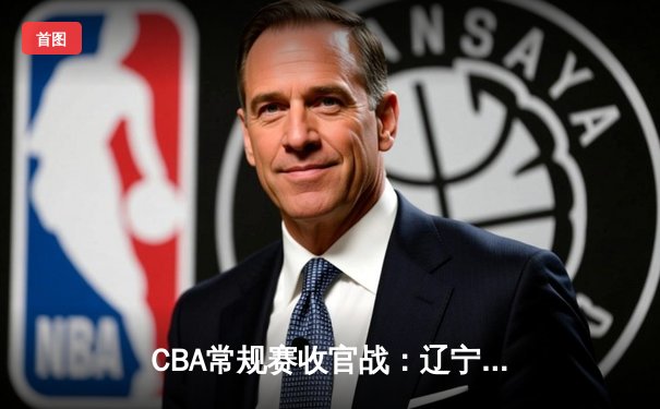 CBA常规赛收官战：辽宁本钢逆转广东宏远锁定榜首，郭艾伦关键三分定乾坤