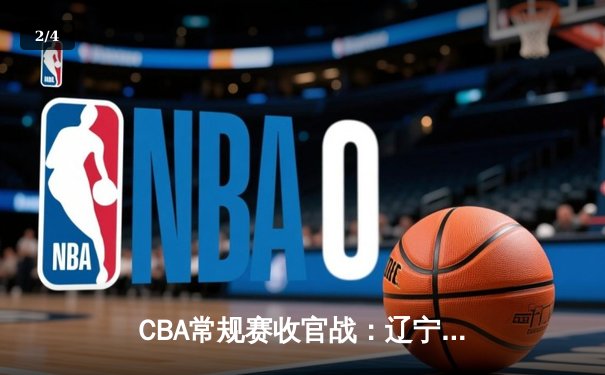 CBA常规赛收官战：辽宁本钢逆转广东宏远锁定榜首，郭艾伦关键三分定乾坤 - 2