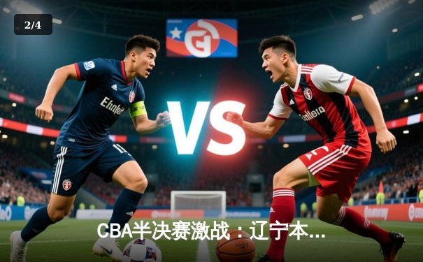 CBA半决赛激战：辽宁本钢加时险胜广东宏远 赵继伟关键三分定乾坤 - 2