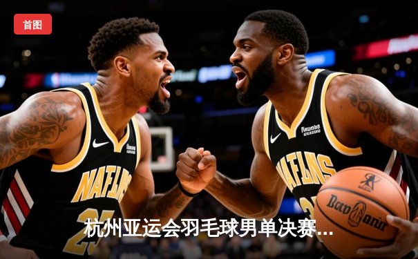 杭州亚运会羽毛球男单决赛：石宇奇逆转战胜金廷夺得金牌