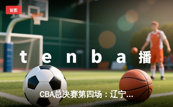 CBA总决赛第四场：辽宁逆转新疆锁定赛点，赵继伟关键三分定乾坤