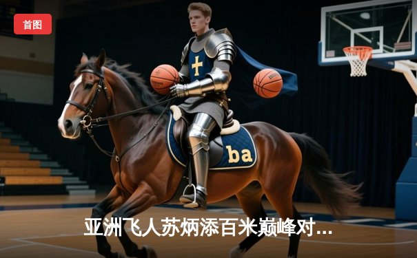 亚洲飞人苏炳添百米巅峰对决，9秒83刷新亚洲纪录震撼世界