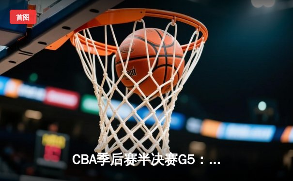 CBA季后赛半决赛G5：辽宁本钢加时险胜浙江广厦，赵继伟37分创季后赛生涯新高