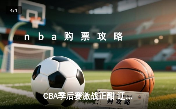 CBA季后赛激战正酣 辽宁本钢加时险胜广东宏远总分2-1领先 - 4