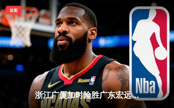 浙江广厦加时险胜广东宏远 胡金秋35+18统治内线