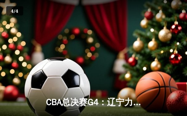 CBA总决赛G4：辽宁力克新疆夺得三连冠，赵继伟荣膺FMVP - 4