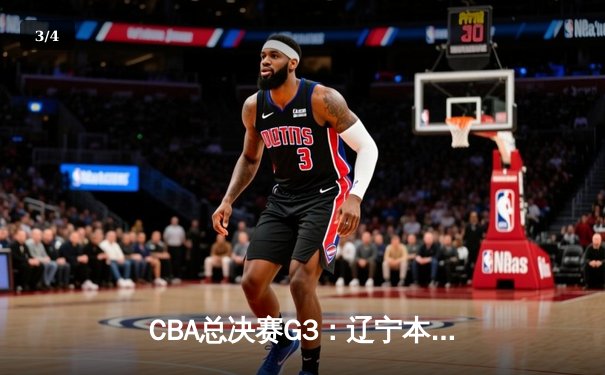 CBA总决赛G3：辽宁本钢加时险胜新疆广汇，总比分2-1领先 - 3