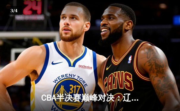 CBA半决赛巅峰对决：辽宁本钢加时险胜广东宏远，赵继伟砍30分准三双 - 3