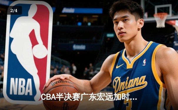 CBA半决赛广东宏远加时险胜辽宁本钢，胡明轩关键三分锁定胜局 - 2