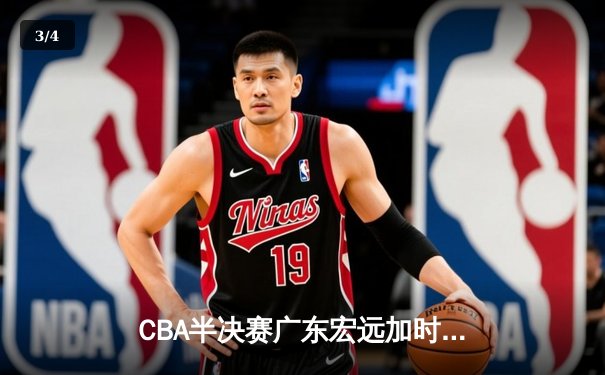 CBA半决赛广东宏远加时险胜辽宁本钢，胡明轩关键三分锁定胜局 - 3