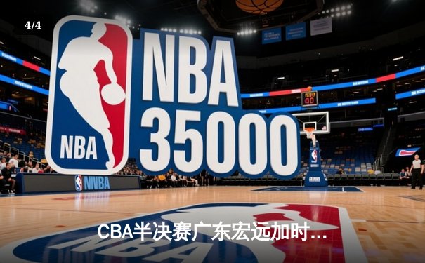 CBA半决赛广东宏远加时险胜辽宁本钢，胡明轩关键三分锁定胜局 - 4