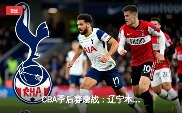 CBA季后赛鏖战：辽宁本钢加时逆转广东宏远，赵继伟砍35分创生涯新高