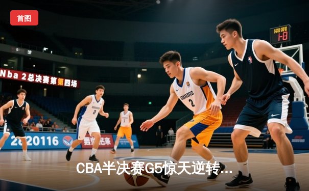 CBA半决赛G5惊天逆转：辽宁本钢加时险胜广东宏远，赵继伟砍30+10成救世主
