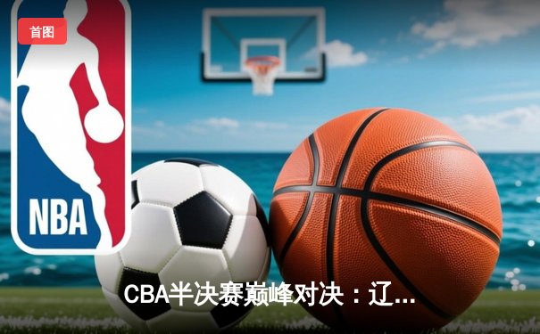 CBA半决赛巅峰对决：辽宁本钢加时险胜广东宏远，赵继伟30分主宰战局