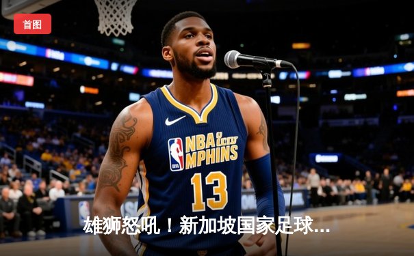 雄狮怒吼！新加坡国家足球队3-2逆转马来西亚，勇夺老虎杯冠军