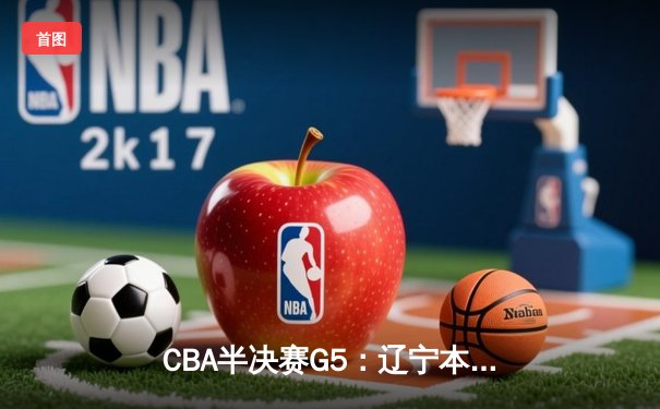 CBA半决赛G5：辽宁本钢加时逆转广东宏远 赵继伟33+9+6率队挺进总决赛