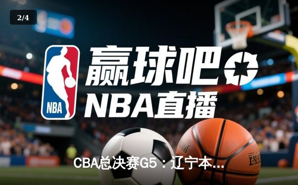 CBA总决赛G5：辽宁本钢加时险胜广东宏远，赵继伟33分率队夺赛点 - 2