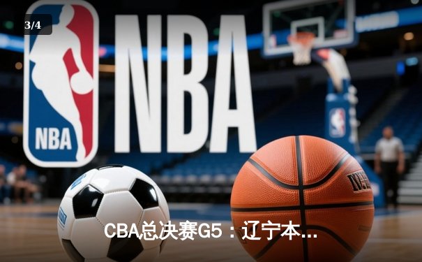 CBA总决赛G5：辽宁本钢加时险胜广东宏远，赵继伟33分率队夺赛点 - 3