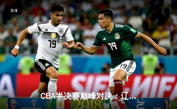 CBA半决赛巅峰对决：辽宁本钢加时险胜广东宏远，赵继伟砍35分创生涯新高 - 3