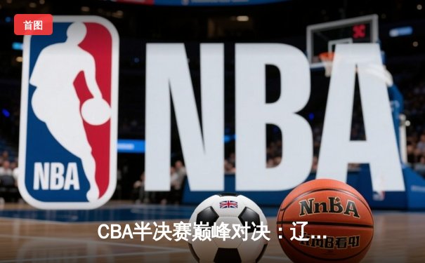 CBA半决赛巅峰对决：辽宁本钢加时险胜广东宏远，赵继伟砍35分创生涯新高