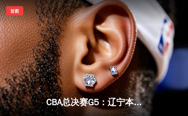 CBA总决赛G5：辽宁本钢加时险胜广东宏远，赵继伟33分率队夺赛点