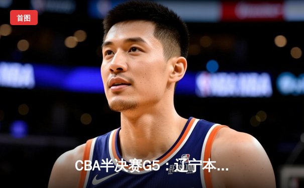 CBA半决赛G5：辽宁本钢加时逆转广东宏远 赵继伟35分导演惊天翻盘