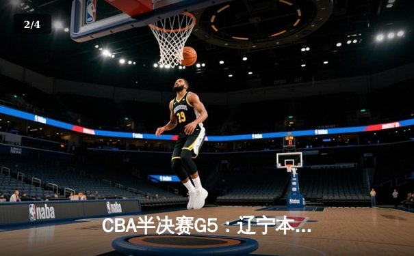 CBA半决赛G5：辽宁本钢加时逆转广东宏远 赵继伟35分导演惊天翻盘 - 2